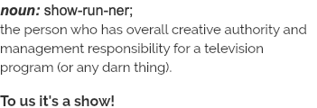 noun: show-run-ner; the person who has overall creative authority and management responsibility for a television program (or any darn thing). To us it's a show!